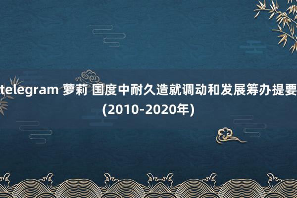 telegram 萝莉 国度中耐久造就调动和发展筹办提要(2010-2020年)