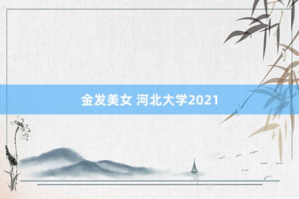 金发美女 河北大学2021