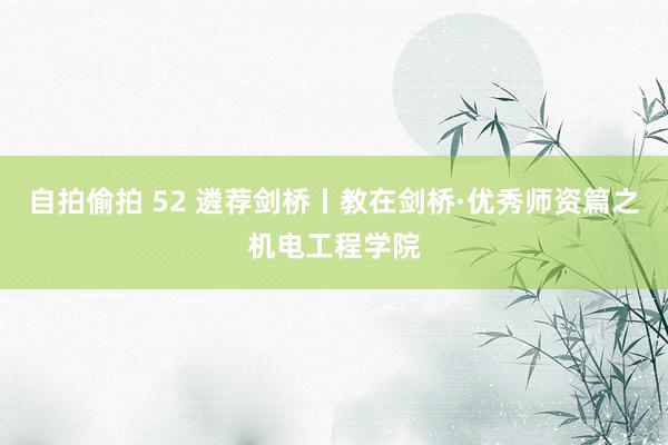 自拍偷拍 52 遴荐剑桥丨教在剑桥·优秀师资篇之机电工程学院