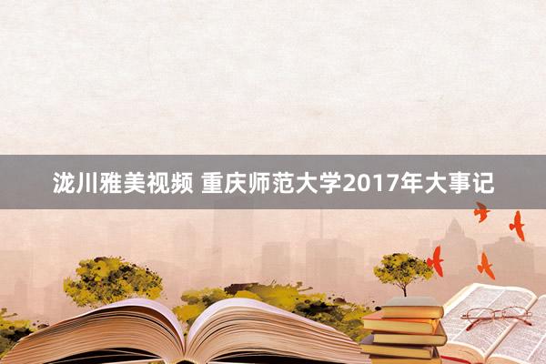 泷川雅美视频 重庆师范大学2017年大事记