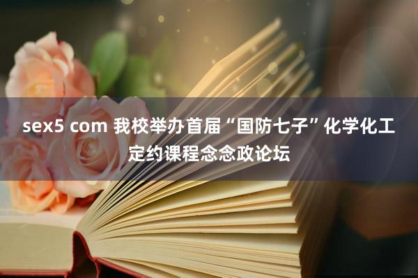 sex5 com 我校举办首届“国防七子”化学化工定约课程念念政论坛