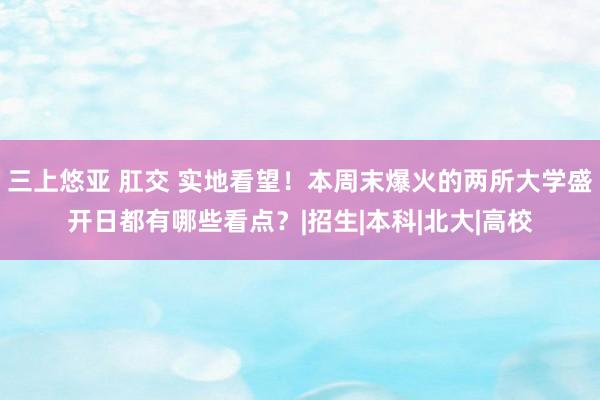 三上悠亚 肛交 实地看望！本周末爆火的两所大学盛开日都有哪些看点？|招生|本科|北大|高校