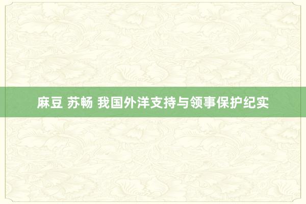 麻豆 苏畅 我国外洋支持与领事保护纪实