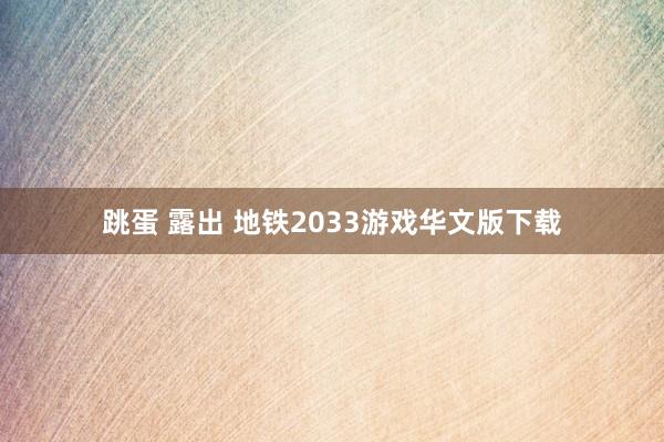 跳蛋 露出 地铁2033游戏华文版下载