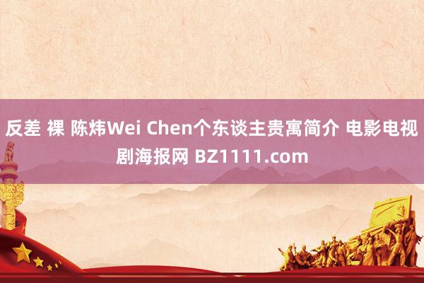 反差 裸 陈炜Wei Chen个东谈主贵寓简介 电影电视剧海报网 BZ1111.com