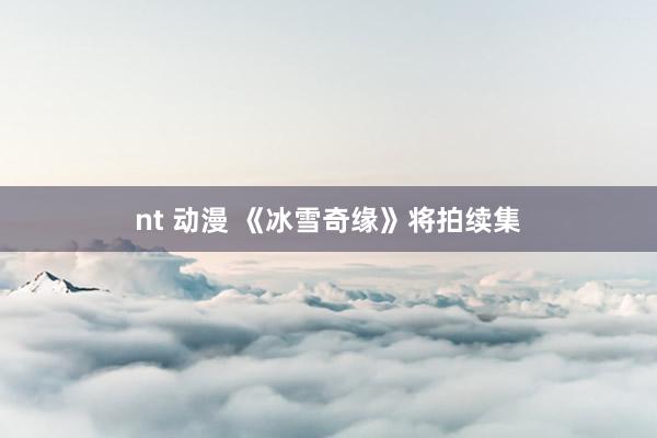 nt 动漫 《冰雪奇缘》将拍续集